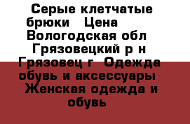 Серые клетчатые брюки › Цена ­ 700 - Вологодская обл., Грязовецкий р-н, Грязовец г. Одежда, обувь и аксессуары » Женская одежда и обувь   